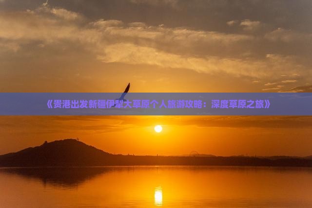 《贵港出发新疆伊犁大草原个人旅游攻略：深度草原之旅》
