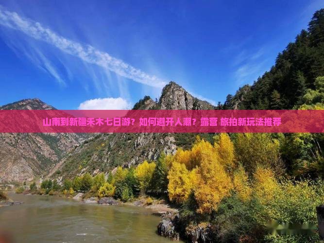 山南到新疆禾木七日游？如何避开人潮？露营+旅拍新玩法推荐