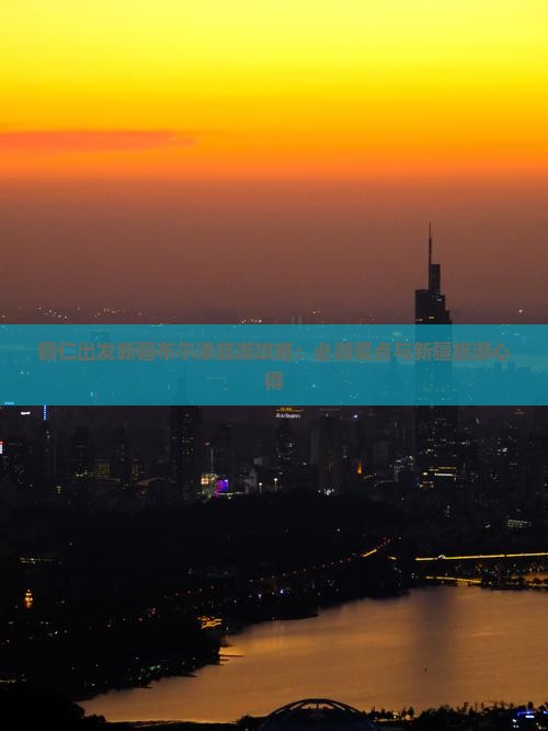 铜仁出发新疆布尔津旅游攻略：必游景点与新疆旅游心得