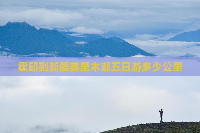 霍邱到新疆赛里木湖五日游多少公里