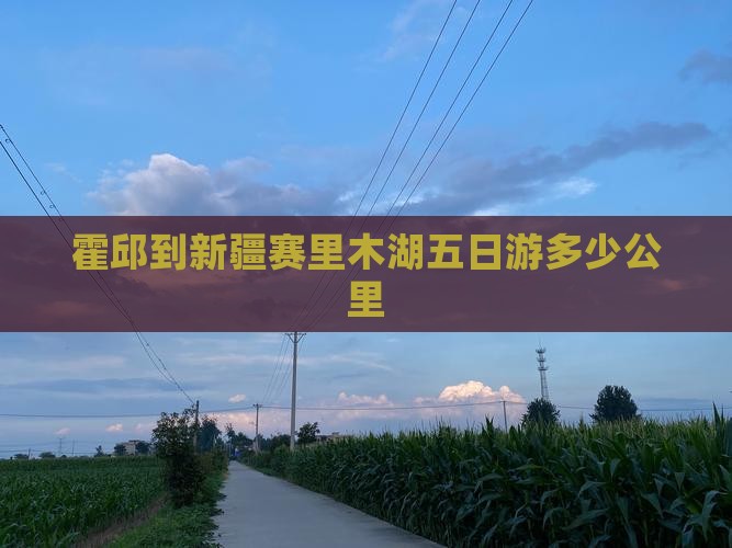 霍邱到新疆赛里木湖五日游多少公里