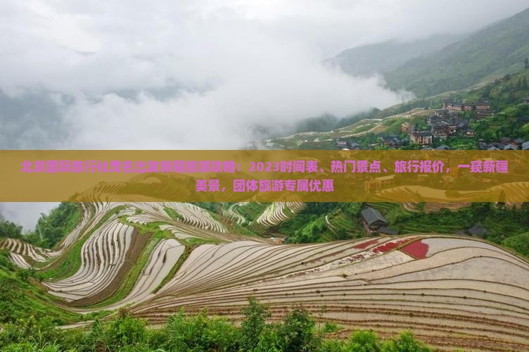 北京国际旅行社茂名出发新疆旅游攻略：2023时间表、热门景点、旅行报价，一窥新疆美景，团体旅游专属优惠