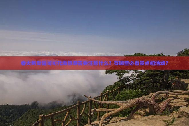 春天到新疆可可托海旅游需要注意什么？有哪些必看景点和活动？