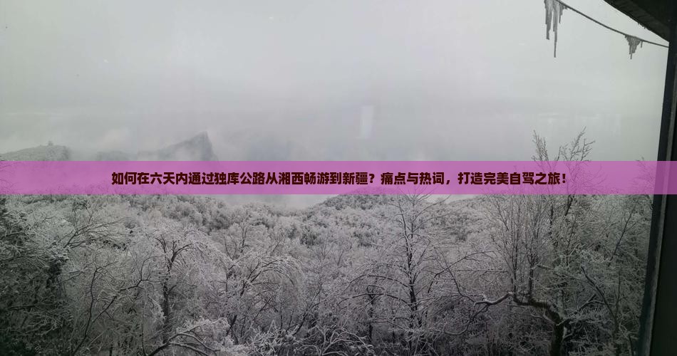 如何在六天内通过独库公路从湘西畅游到新疆？痛点与热词，打造完美自驾之旅！
