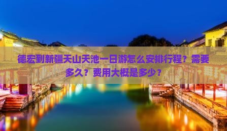 德宏到新疆天山天池一日游怎么安排行程？需要多久？费用大概是多少？