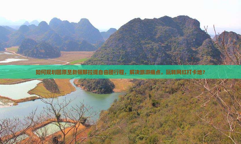 如何规划固原至新疆那拉提自由团行程，解决旅游痛点，玩转网红打卡地？