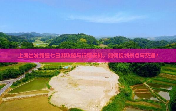 上海出发新疆七日游攻略与行程安排，如何规划景点与交通？