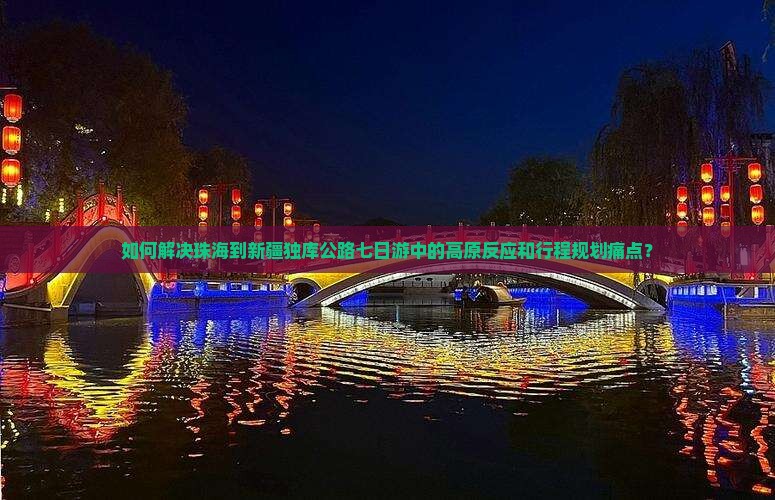 如何解决珠海到新疆独库公路七日游中的高原反应和行程规划痛点？