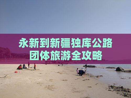 永新到新疆独库公路团体旅游全攻略
