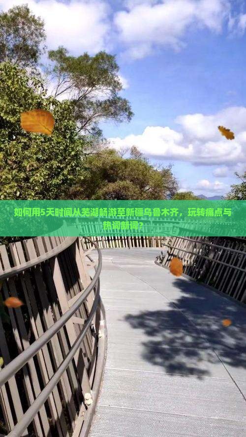 如何用5天时间从芜湖畅游至新疆乌鲁木齐，玩转痛点与热词新词？
