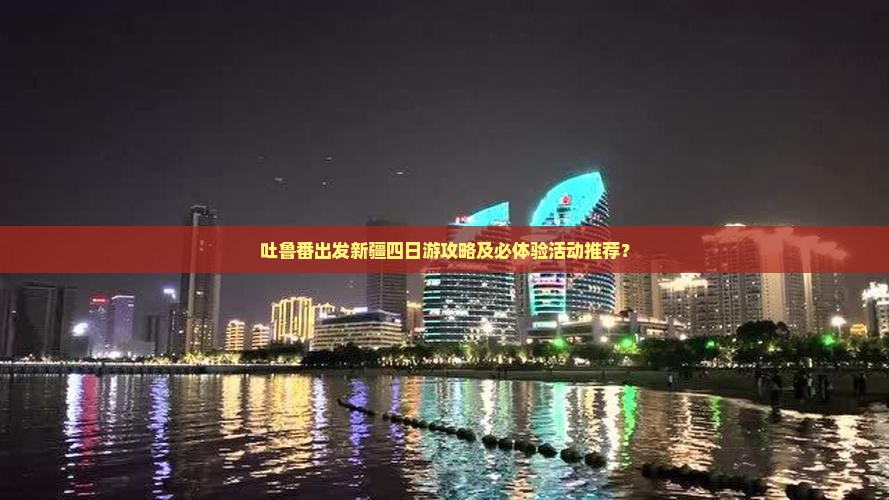 吐鲁番出发新疆四日游攻略及必体验活动推荐？