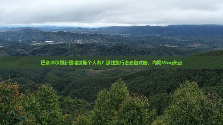 巴彦淖尔到新疆喀纳斯个人游？孤独旅行者必备攻略，内附Vlog热点