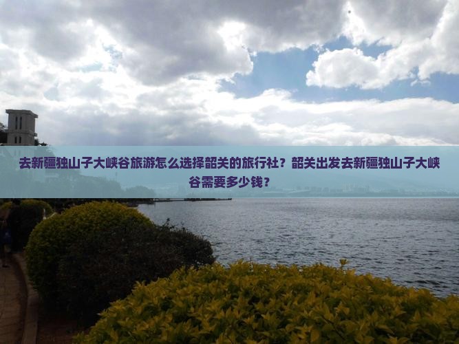 去新疆独山子大峡谷旅游怎么选择韶关的旅行社？韶关出发去新疆独山子大峡谷需要多少钱？