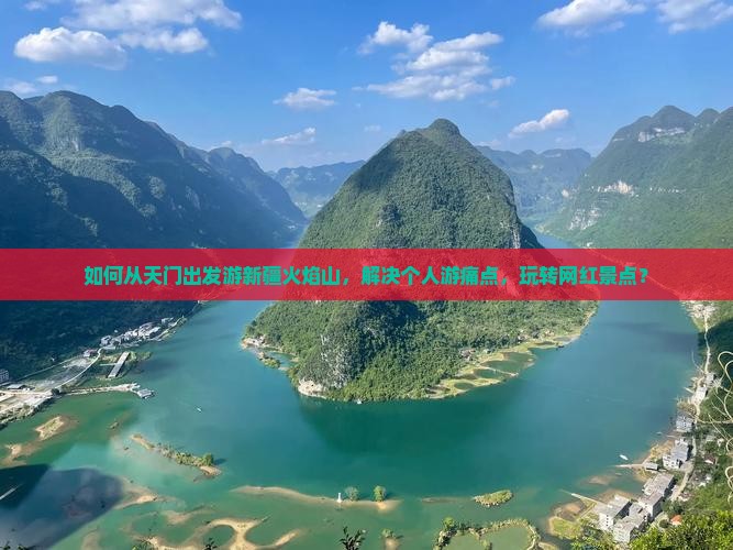 如何从天门出发游新疆火焰山，解决个人游痛点，玩转网红景点？