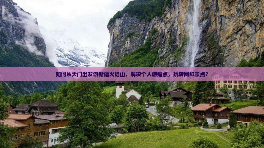 如何从天门出发游新疆火焰山，解决个人游痛点，玩转网红景点？