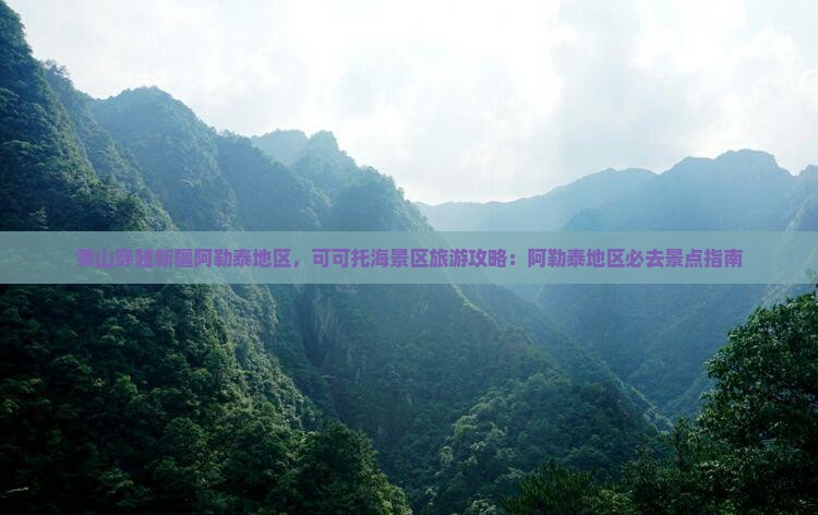 黄山穿越新疆阿勒泰地区，可可托海景区旅游攻略：阿勒泰地区必去景点指南
