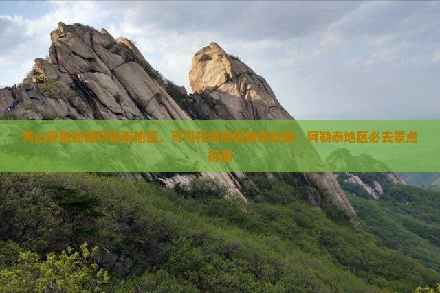 黄山穿越新疆阿勒泰地区，可可托海景区旅游攻略：阿勒泰地区必去景点指南