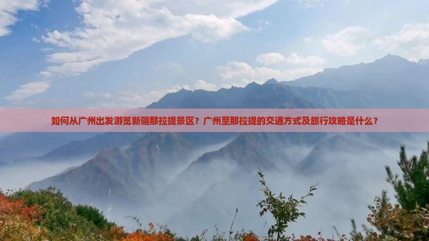 如何从广州出发游览新疆那拉提景区？广州至那拉提的交通方式及旅行攻略是什么？