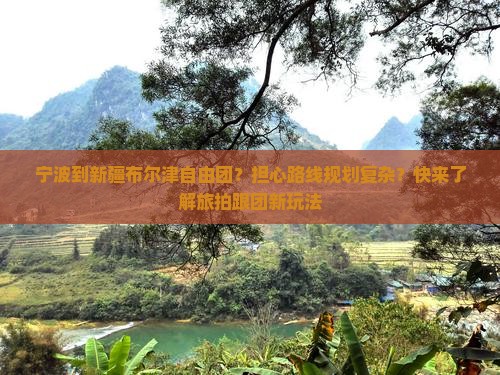 宁波到新疆布尔津自由团？担心路线规划复杂？快来了解旅拍跟团新玩法