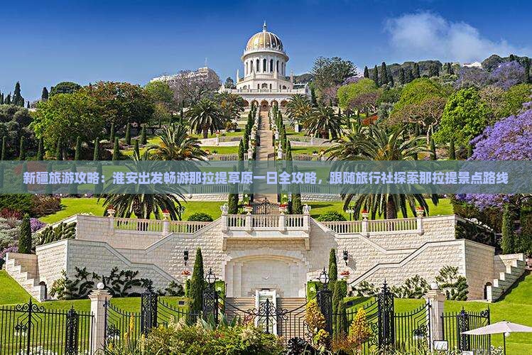 新疆旅游攻略：淮安出发畅游那拉提草原一日全攻略，跟随旅行社探索那拉提景点路线