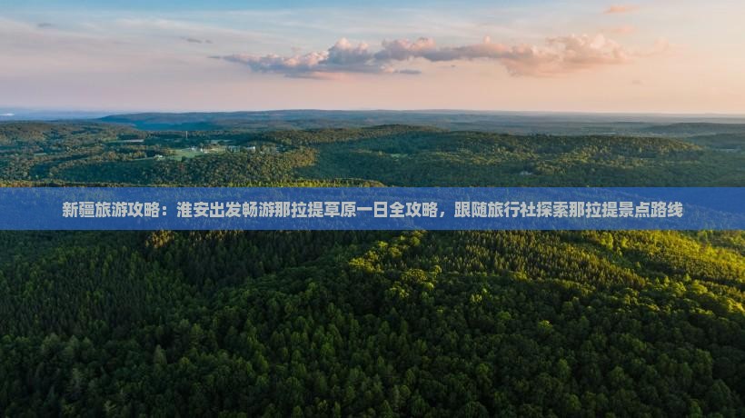 新疆旅游攻略：淮安出发畅游那拉提草原一日全攻略，跟随旅行社探索那拉提景点路线