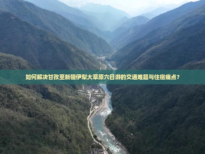 如何解决甘孜至新疆伊犁大草原六日游的交通难题与住宿痛点？