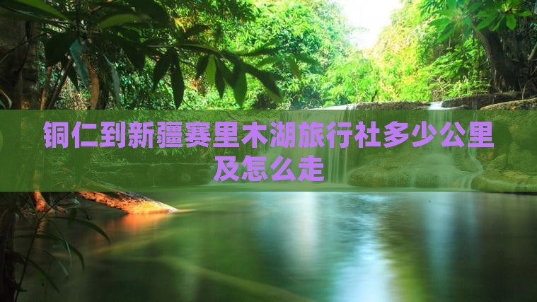 铜仁到新疆赛里木湖旅行社多少公里及怎么走