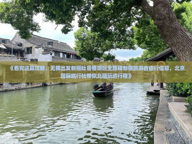 《看完这篇攻略，无锡出发新疆吐鲁番游玩全路稀新疆旅游自由行信息，北京国际旅行社带你北疆玩透行程》