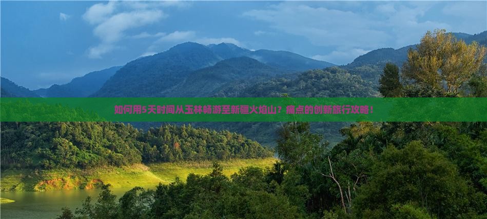 如何用5天时间从玉林畅游至新疆火焰山？痛点的创新旅行攻略！