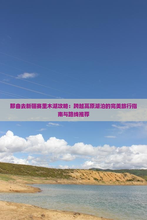 那曲去新疆赛里木湖攻略：跨越高原湖泊的完美旅行指南与路线推荐