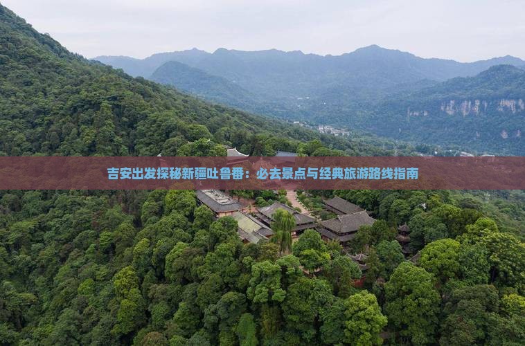 吉安出发探秘新疆吐鲁番：必去景点与经典旅游路线指南