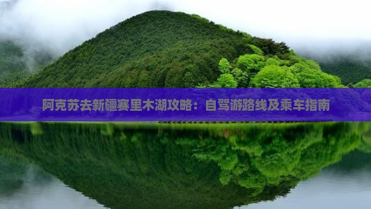 阿克苏去新疆赛里木湖攻略：自驾游路线及乘车指南
