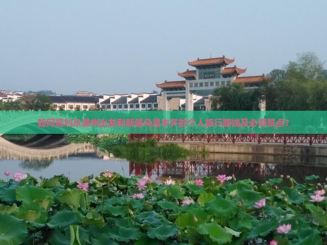 如何规划从滁州出发到新疆乌鲁木齐的个人旅行路线及必游景点？