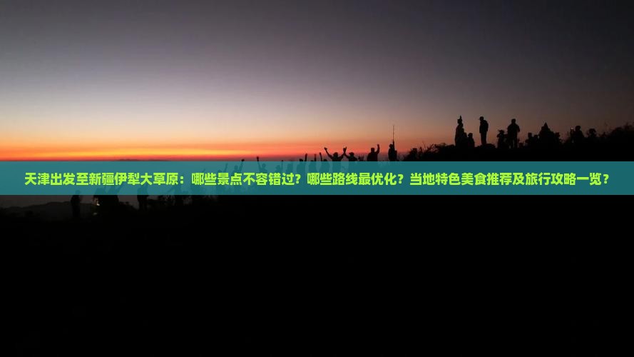 天津出发至新疆伊犁大草原：哪些景点不容错过？哪些路线最优化？当地特色美食推荐及旅行攻略一览？