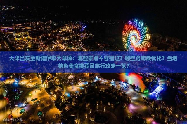 天津出发至新疆伊犁大草原：哪些景点不容错过？哪些路线最优化？当地特色美食推荐及旅行攻略一览？