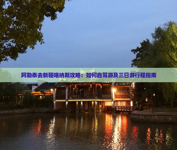 阿勒泰去新疆喀纳斯攻略：如何自驾游及三日游行程指南