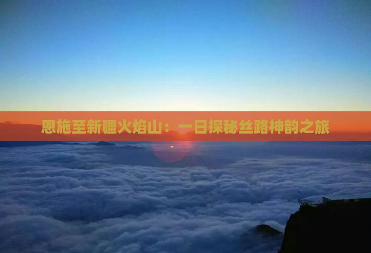 恩施至新疆火焰山：一日探秘丝路神韵之旅