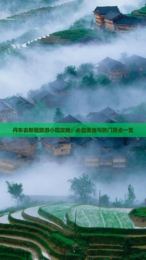 丹东去新疆旅游小吃攻略：必尝美食与热门景点一览