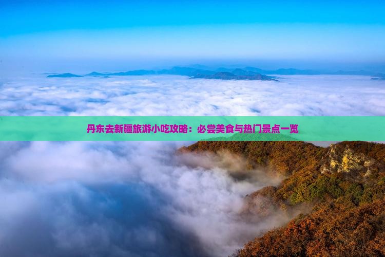 丹东去新疆旅游小吃攻略：必尝美食与热门景点一览