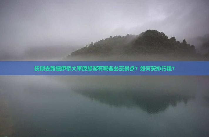 抚顺去新疆伊犁大草原旅游有哪些必玩景点？如何安排行程？