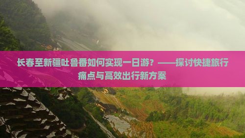 长春至新疆吐鲁番如何实现一日游？——探讨快捷旅行痛点与高效出行新方案