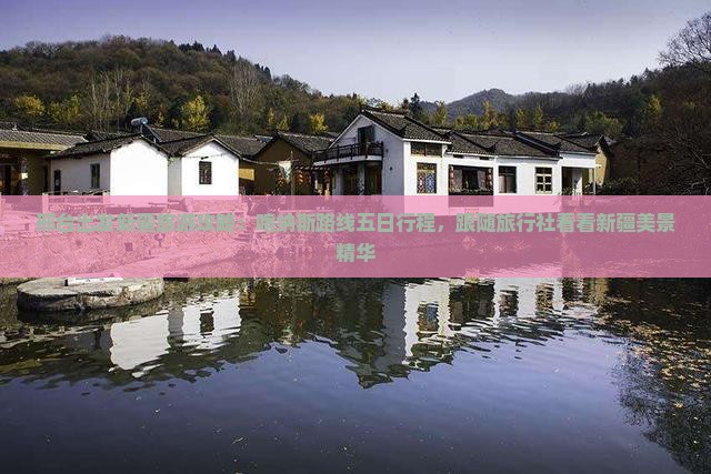 邢台出发新疆旅游攻略：喀纳斯路线五日行程，跟随旅行社看看新疆美景精华