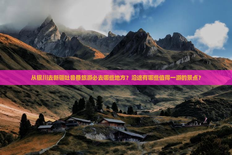 从银川去新疆吐鲁番旅游必去哪些地方？沿途有哪些值得一游的景点？