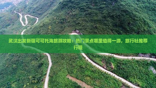 武汉出发新疆可可托海旅游攻略：热门景点哪里值得一游，旅行社推荐行程