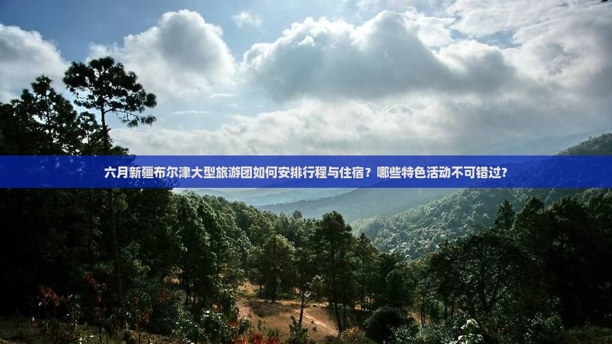 六月新疆布尔津大型旅游团如何安排行程与住宿？哪些特色活动不可错过？