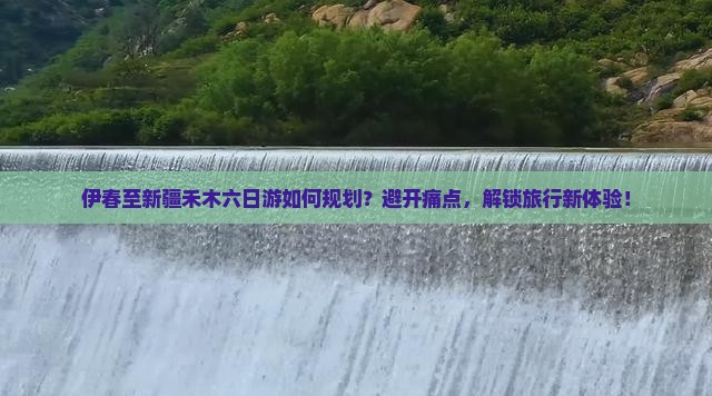 伊春至新疆禾木六日游如何规划？避开痛点，解锁旅行新体验！