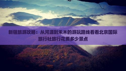 新疆旅游攻略：从河源到禾木的游玩路线看看北京国际旅行社旅行花费多少景点