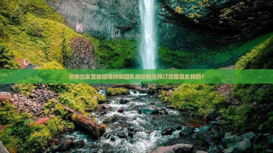 济南出发至新疆喀纳斯团队游攻略及预订流程是怎样的？