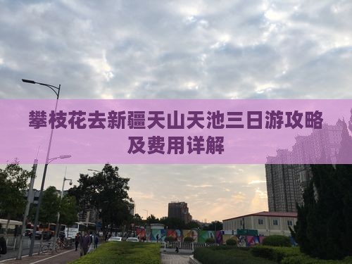 攀枝花去新疆天山天池三日游攻略及费用详解
