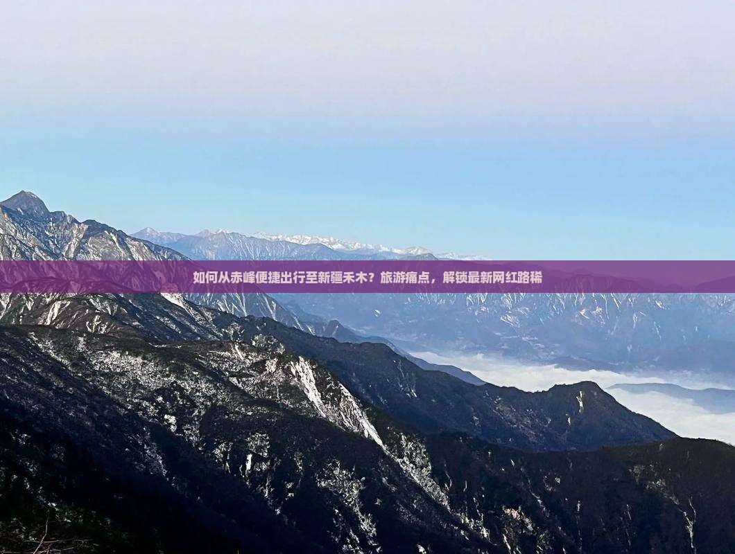 如何从赤峰便捷出行至新疆禾木？旅游痛点，解锁最新网红路稀
